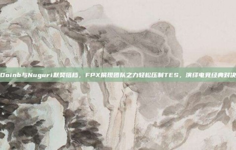 Doinb与Nuguri默契搭档，FPX展现团队之力轻松压制TES，演绎电竞经典对决