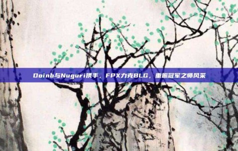 Doinb与Nuguri携手，FPX力克BLG，重振冠军之师风采