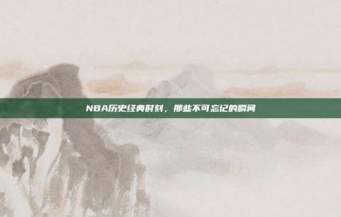 NBA历史经典时刻，那些不可忘记的瞬间