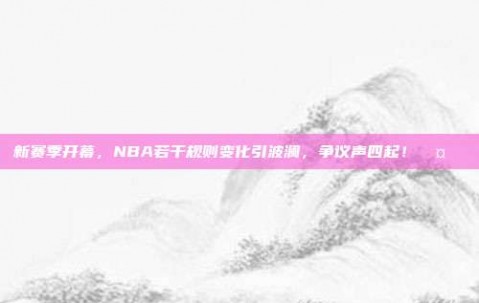 新赛季开幕，NBA若干规则变化引波澜，争议声四起！🤔⚖️