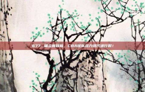 677. 确立新目标，CBA球队战力迭代进行时！