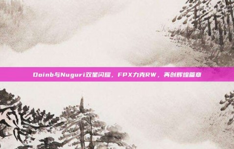 Doinb与Nuguri双星闪耀，FPX力克RW，再创辉煌篇章