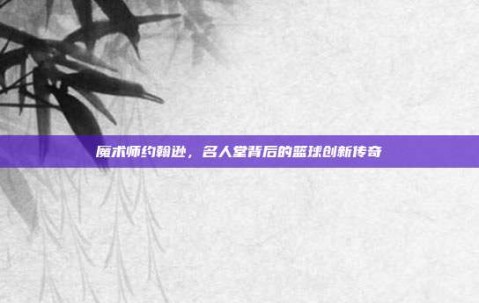 魔术师约翰逊，名人堂背后的篮球创新传奇