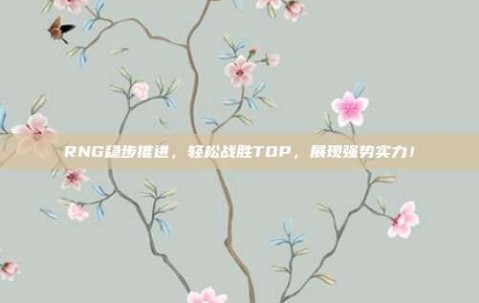 RNG稳步推进，轻松战胜TOP，展现强势实力！