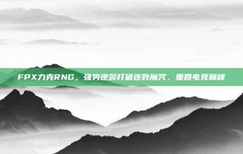 FPX力克RNG，强势逆袭打破连败魔咒，重回电竞巅峰