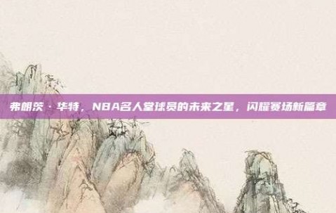 弗朗茨·华特，NBA名人堂球员的未来之星，闪耀赛场新篇章