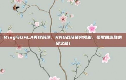 Ming与GALA再续前缘，RNG战队强势领跑，豪取四连胜荣耀之路！