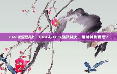 LPL激烈对决，FPX与TES巅峰对决，谁能笑到最后？