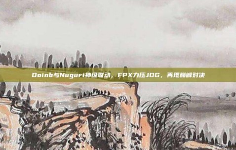 Doinb与Nuguri神级联动，FPX力压JDG，再现巅峰对决