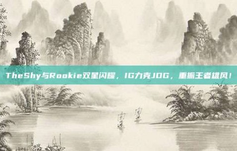 TheShy与Rookie双星闪耀，IG力克JDG，重振王者雄风！