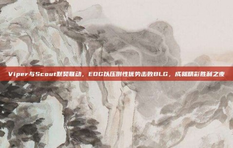 Viper与Scout默契联动，EDG以压倒性优势击败BLG，成就精彩胜利之夜