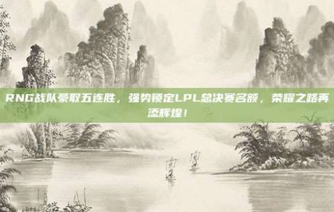 RNG战队豪取五连胜，强势锁定LPL总决赛名额，荣耀之路再添辉煌！