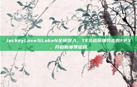 JackeyLove与LokeN全情投入，TES战队强势击败FPX，开启新赛季征程