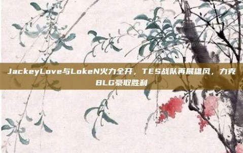 JackeyLove与LokeN火力全开，TES战队再展雄风，力克BLG豪取胜利