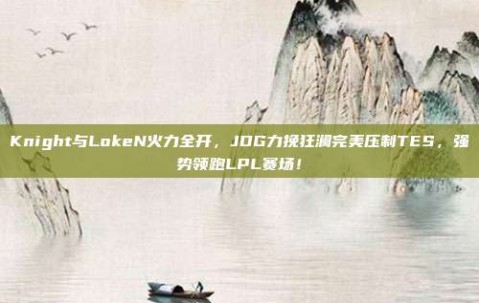 Knight与LokeN火力全开，JDG力挽狂澜完美压制TES，强势领跑LPL赛场！