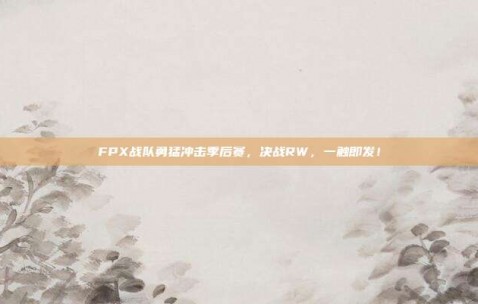 FPX战队勇猛冲击季后赛，决战RW，一触即发！