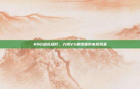 RNG稳扎稳打，力克V5展现强势电竞风采