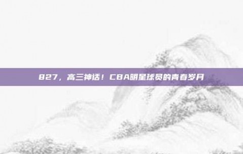 827，高三神话！CBA明星球员的青春岁月