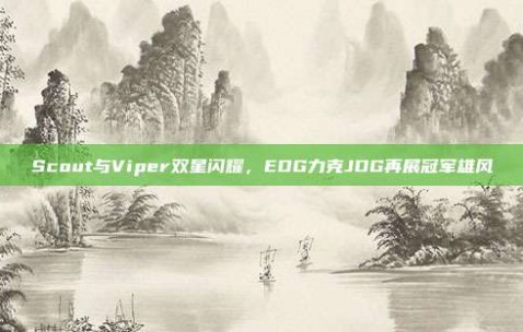 Scout与Viper双星闪耀，EDG力克JDG再展冠军雄风