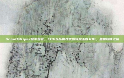 Scout与Viper联手爆发，EDG以压倒性优势轻松击败JDG，重回巅峰之路