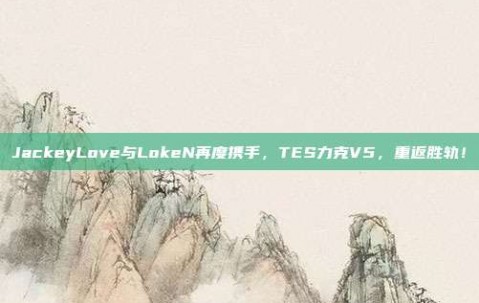 JackeyLove与LokeN再度携手，TES力克V5，重返胜轨！