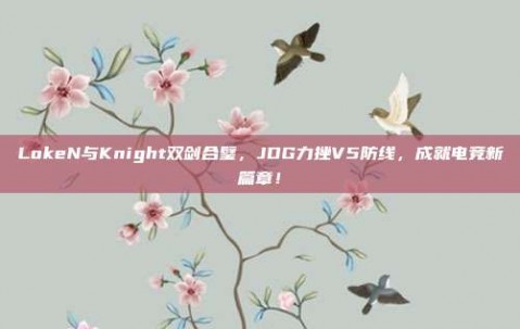 LokeN与Knight双剑合璧，JDG力挫V5防线，成就电竞新篇章！