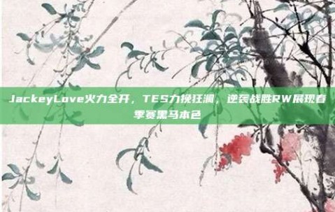 JackeyLove火力全开，TES力挽狂澜，逆袭战胜RW展现春季赛黑马本色