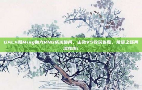 GALA和Ming助力RNG成功破局，击败V5收获连胜，荣耀之路再添辉煌！