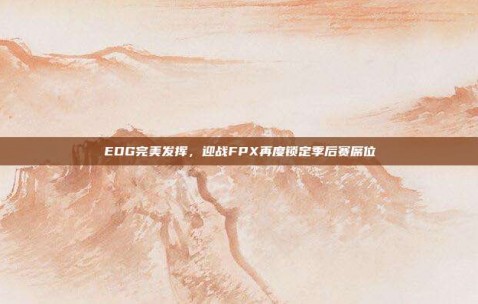 EDG完美发挥，迎战FPX再度锁定季后赛席位