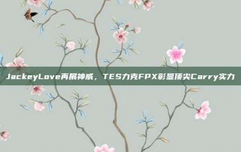 JackeyLove再展神威，TES力克FPX彰显顶尖Carry实力