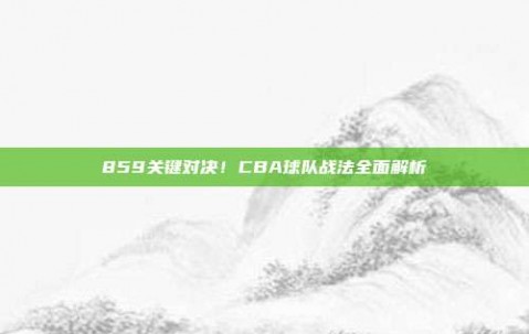 859关键对决！CBA球队战法全面解析