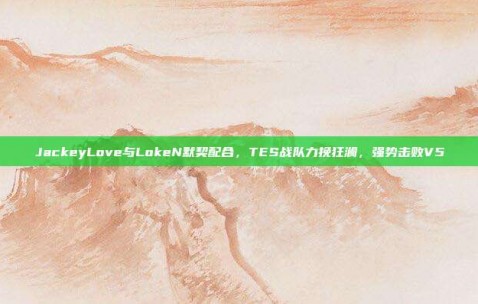 JackeyLove与LokeN默契配合，TES战队力挽狂澜，强势击败V5