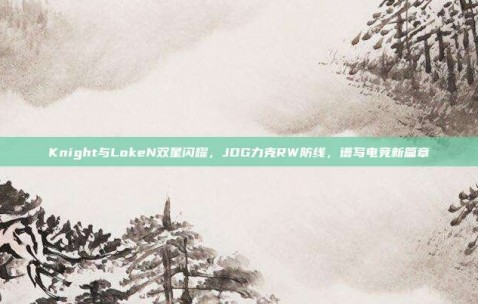 Knight与LokeN双星闪耀，JDG力克RW防线，谱写电竞新篇章