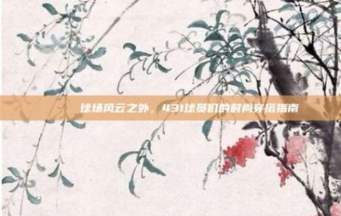 🕶️ 球场风云之外，431球员们的时尚穿搭指南