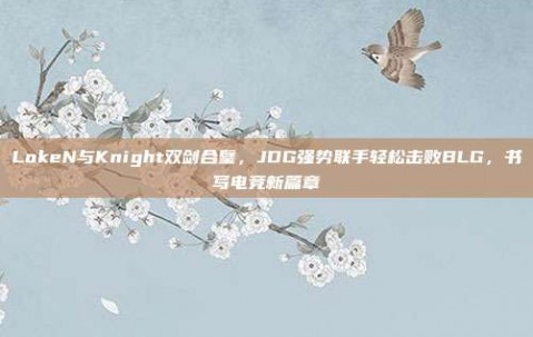 LokeN与Knight双剑合璧，JDG强势联手轻松击败BLG，书写电竞新篇章