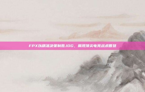 FPX以精准决策制胜JDG，展现顶尖电竞战术智慧