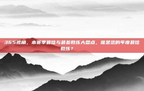 365视角，本赛季最佳与最差教练大盘点，谁是您的年度最佳教练？🏅