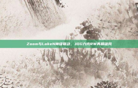 Zoom与LokeN神级联动，JDG力克RW再展雄风