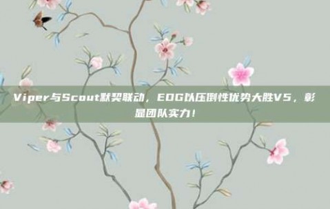 Viper与Scout默契联动，EDG以压倒性优势大胜V5，彰显团队实力！