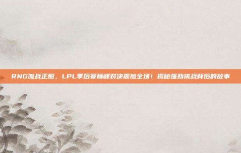 RNG激战正酣，LPL季后赛巅峰对决震撼全场！揭秘强劲挑战背后的故事