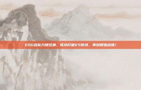 EDG战队力挽狂澜，成功打破V5防线，再创辉煌战绩！