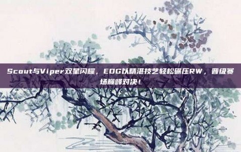 Scout与Viper双星闪耀，EDG以精湛技艺轻松碾压RW，晋级赛场巅峰对决！