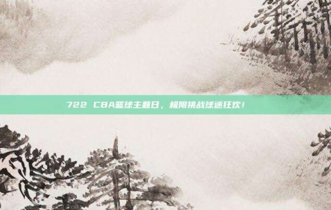 722 CBA篮球主题日，极限挑战球迷狂欢！🌟