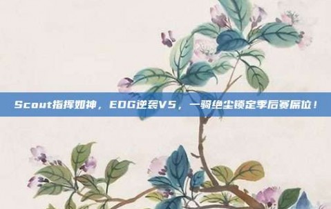 Scout指挥如神，EDG逆袭V5，一骑绝尘锁定季后赛席位！