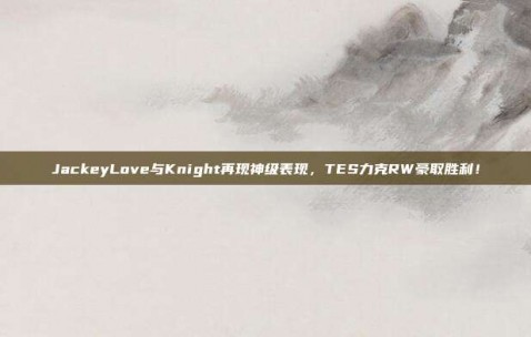 JackeyLove与Knight再现神级表现，TES力克RW豪取胜利！