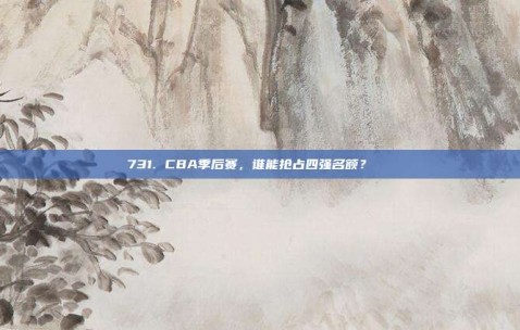 731. CBA季后赛，谁能抢占四强名额？🏅