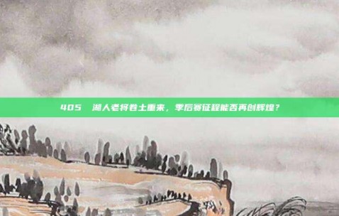 405⚡ 湖人老将卷土重来，季后赛征程能否再创辉煌？