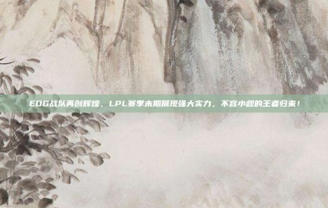 EDG战队再创辉煌，LPL赛季末期展现强大实力，不容小觑的王者归来！