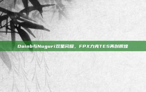 Doinb与Nuguri双星闪耀，FPX力克TES再创辉煌