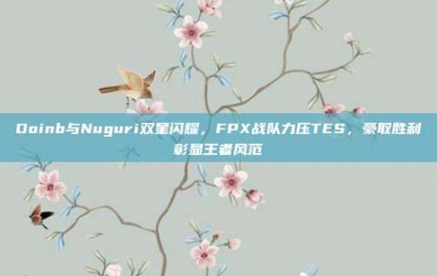 Doinb与Nuguri双星闪耀，FPX战队力压TES，豪取胜利彰显王者风范